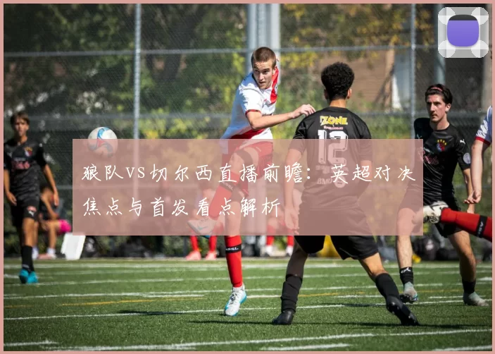 狼队vs切尔西直播前瞻：英超对决焦点与首发看点解析