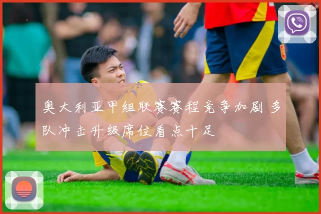 奥大利亚甲组联赛赛程竞争加剧 多队冲击升级席位看点十足