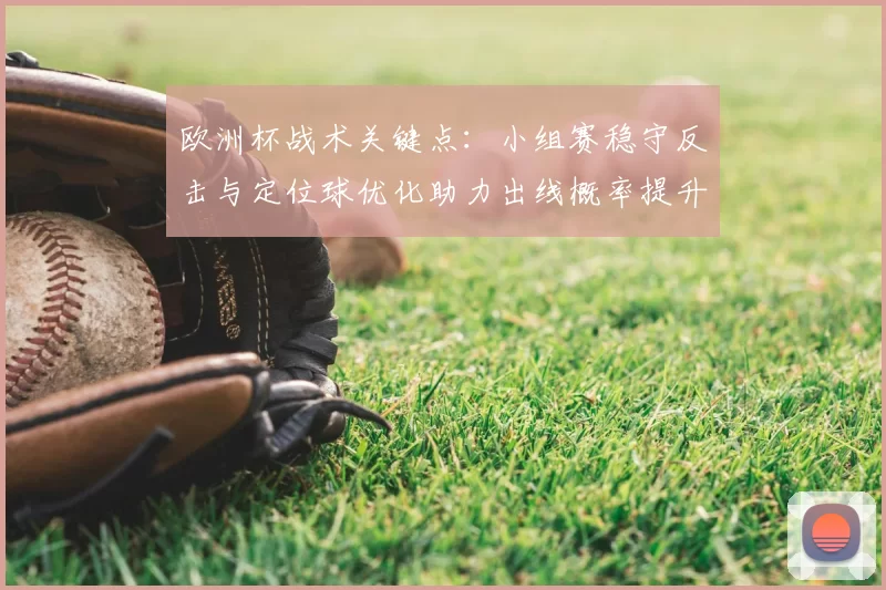 欧洲杯战术关键点：小组赛稳守反击与定位球优化助力出线概率提升