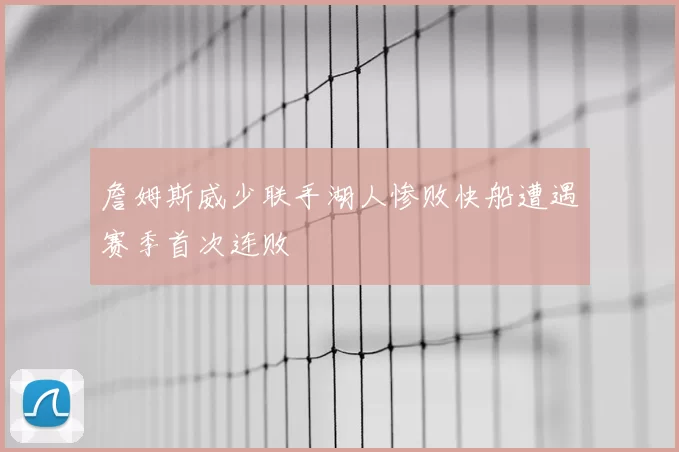 詹姆斯威少联手湖人惨败快船遭遇赛季首次连败
